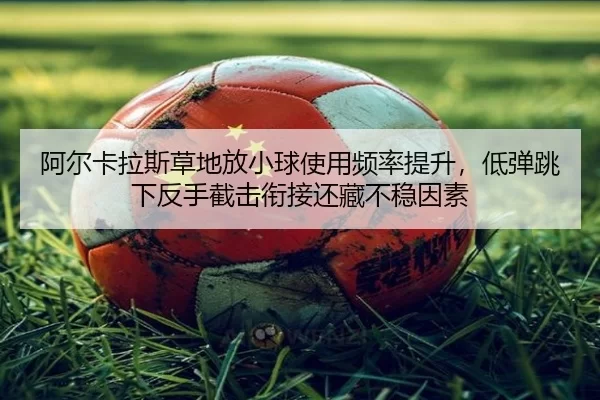 阿尔卡拉斯草地放小球使用频率提升，低弹跳下反手截击衔接还藏不稳因素